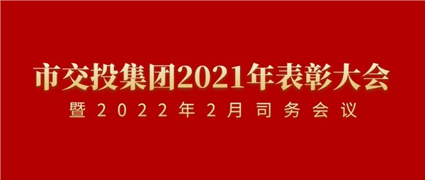 稳中求进 行稳致远 奋力谱写交投新时代高质量发展新篇章 市交投集团2021年表彰大会暨2022年2月司务会议顺利召开